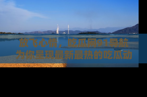 放飞心情，吃瓜网91导航为你呈现最新最热的吃瓜动态！