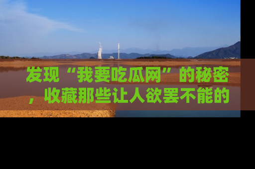 发现“我要吃瓜网”的秘密，收藏那些让人欲罢不能的吃瓜段子。