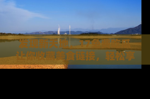 发现新天地，17免费吃瓜让你收藏美食链接，轻松享受美好生活