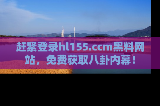 赶紧登录hl155.ccm黑料网站，免费获取八卦内幕！