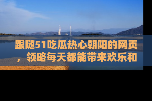 跟随51吃瓜热心朝阳的网页，领略每天都能带来欢乐和惊喜的小资讯！