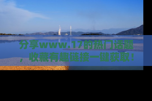 分享www.17的热门话题，收藏有趣链接一键获取！