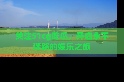 关注51cg吃瓜，开启永不迷路的娱乐之旅