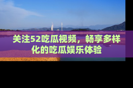 关注52吃瓜视频，畅享多样化的吃瓜娱乐体验