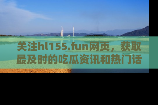 关注hl155.fun网页，获取最及时的吃瓜资讯和热门话题！