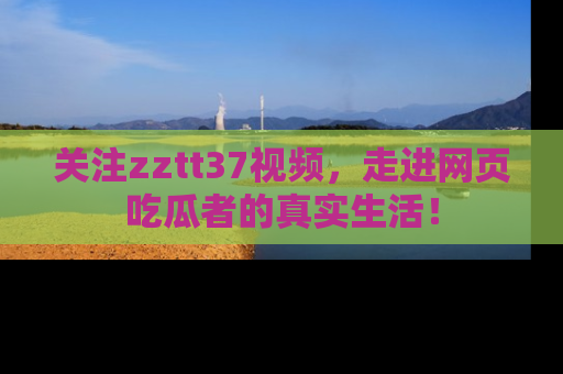 关注zztt37视频，走进网页吃瓜者的真实生活！