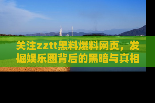 关注zztt黑料爆料网页，发掘娱乐圈背后的黑暗与真相