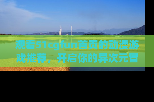 观看51cgfun首页的动漫游戏推荐，开启你的异次元冒险之旅！