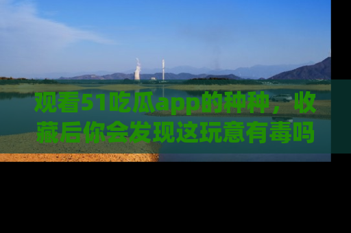 观看51吃瓜app的种种，收藏后你会发现这玩意有毒吗？