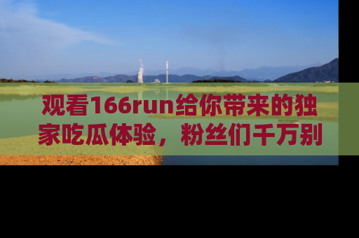 观看166run给你带来的独家吃瓜体验，粉丝们千万别错过