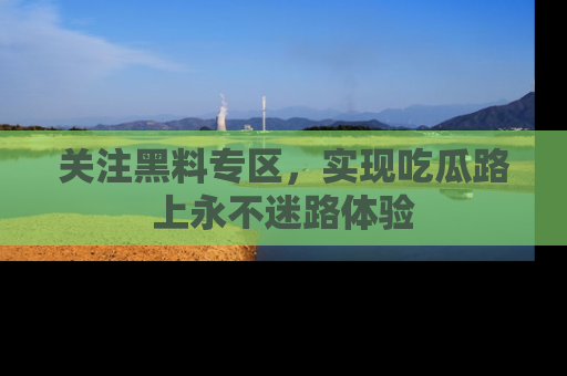 关注黑料专区，实现吃瓜路上永不迷路体验