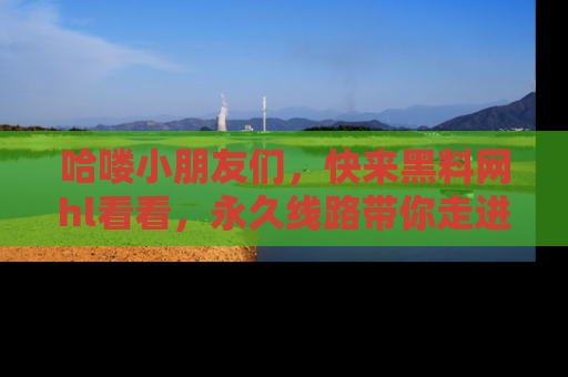 哈喽小朋友们，快来黑料网hl看看，永久线路带你走进吃瓜新天地！