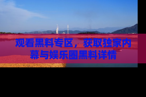 观看黑料专区，获取独家内幕与娱乐圈黑料详情