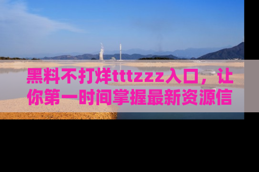 黑料不打烊tttzzz入口，让你第一时间掌握最新资源信息