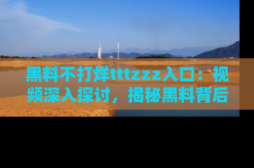 黑料不打烊tttzzz入口：视频深入探讨，揭秘黑料背后的人和事