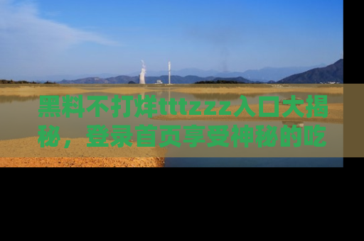 黑料不打烊tttzzz入口大揭秘，登录首页享受神秘的吃瓜时光，不容错过～