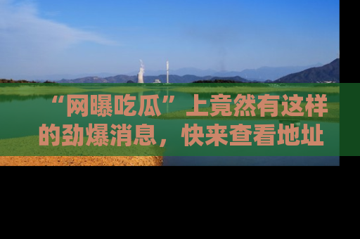 “网曝吃瓜”上竟然有这样的劲爆消息，快来查看地址了解详情！
