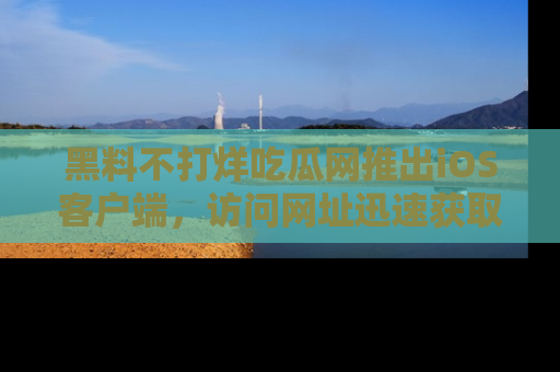 黑料不打烊吃瓜网推出iOS客户端，访问网址迅速获取独家八卦！