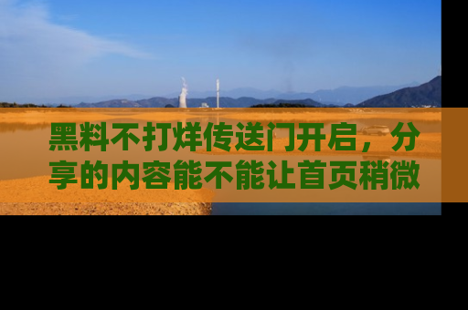 黑料不打烊传送门开启，分享的内容能不能让首页稍微有点新意？