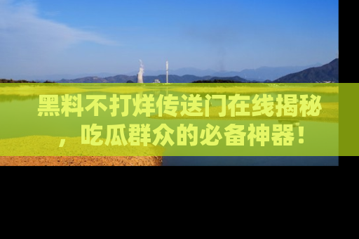 黑料不打烊传送门在线揭秘，吃瓜群众的必备神器！