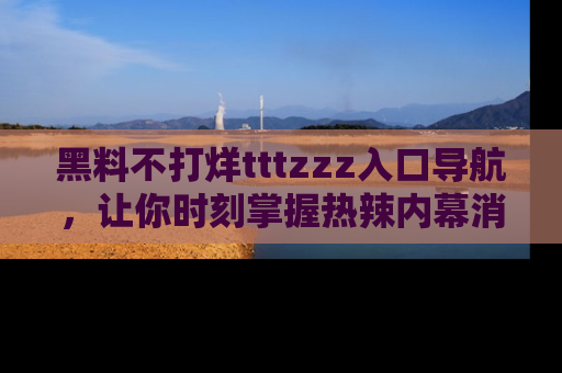 黑料不打烊tttzzz入口导航，让你时刻掌握热辣内幕消息