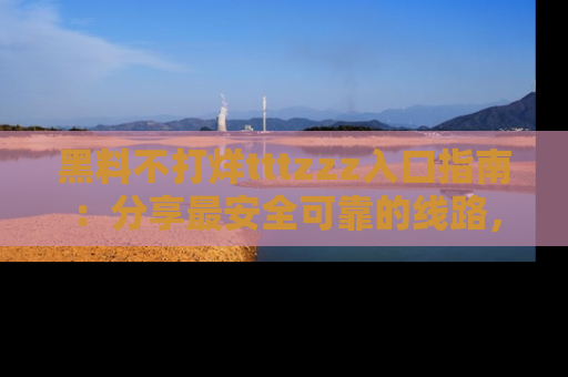 黑料不打烊tttzzz入口指南：分享最安全可靠的线路，轻松获取最新八卦！
