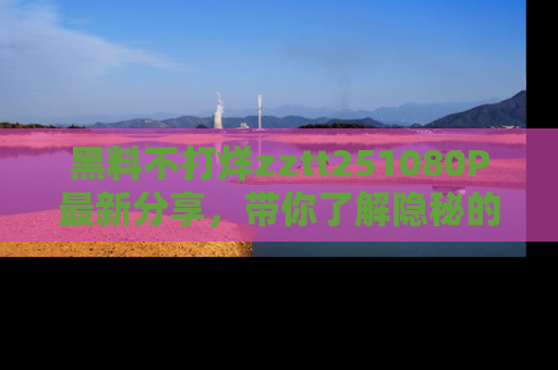 黑料不打烊zztt251080P最新分享，带你了解隐秘的明星生活和趣事