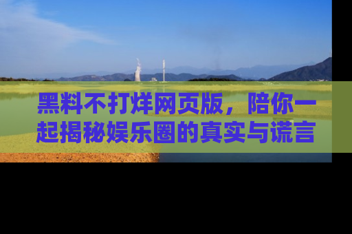 黑料不打烊网页版，陪你一起揭秘娱乐圈的真实与谎言。