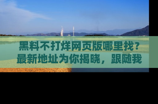 黑料不打烊网页版哪里找？最新地址为你揭晓，跟随我们一起了解更多八卦吧！