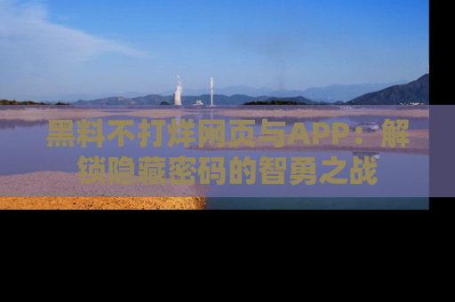黑料不打烊网页与APP：解锁隐藏密码的智勇之战