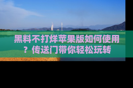黑料不打烊苹果版如何使用？传送门带你轻松玩转