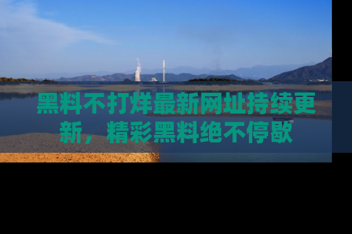 黑料不打烊最新网址持续更新，精彩黑料绝不停歇