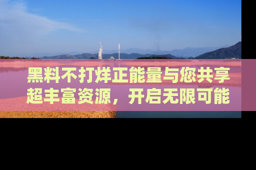 黑料不打烊正能量与您共享超丰富资源，开启无限可能的新视界！