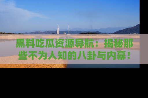 黑料吃瓜资源导航：揭秘那些不为人知的八卦与内幕！