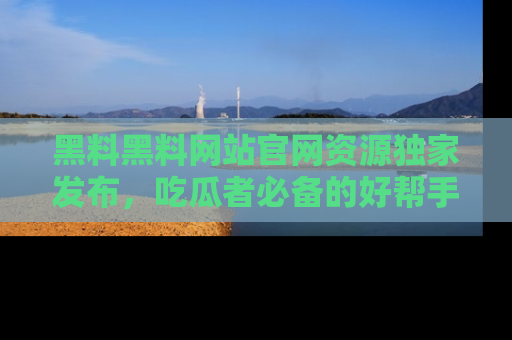 黑料黑料网站官网资源独家发布，吃瓜者必备的好帮手