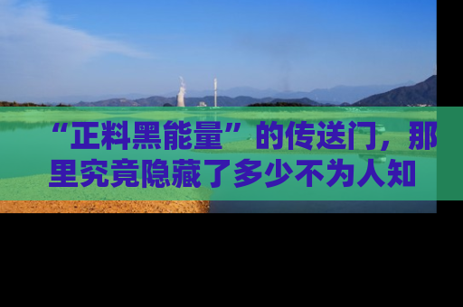 “正料黑能量”的传送门，那里究竟隐藏了多少不为人知的秘密？