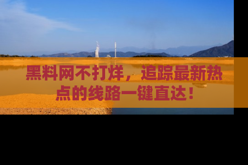 黑料网不打烊，追踪最新热点的线路一键直达！