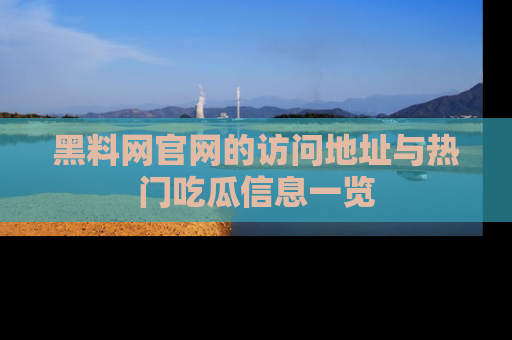 黑料网官网的访问地址与热门吃瓜信息一览