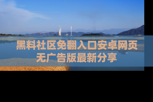 黑料社区免翻入口安卓网页无广告版最新分享