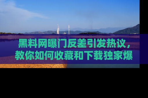黑料网曝门反差引发热议，教你如何收藏和下载独家爆料