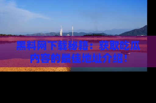 黑料网下载秘籍：获取吃瓜内容的最佳地址介绍！