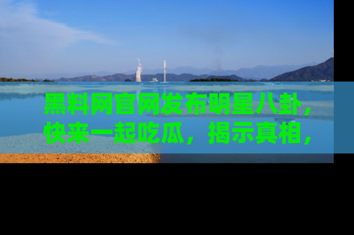 黑料网官网发布明星八卦，快来一起吃瓜，揭示真相，乐趣无穷！