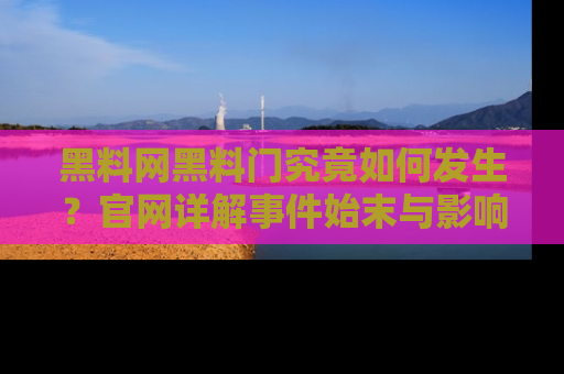 黑料网黑料门究竟如何发生？官网详解事件始末与影响