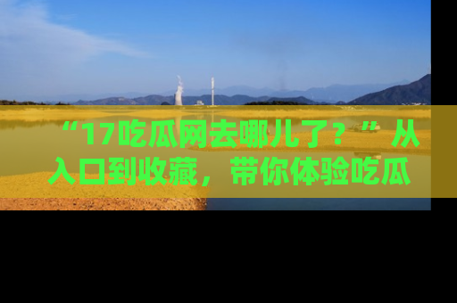 “17吃瓜网去哪儿了?”从入口到收藏,带你体验吃瓜新风潮!