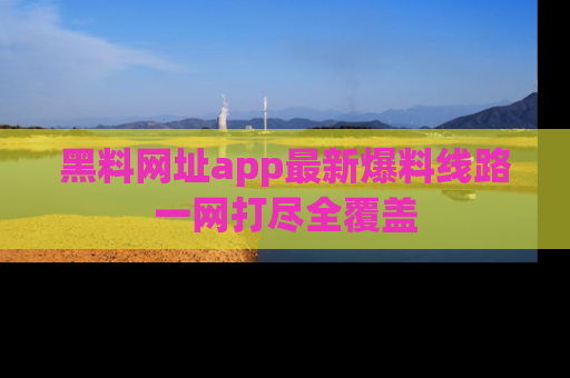 黑料网址app最新爆料线路一网打尽全覆盖