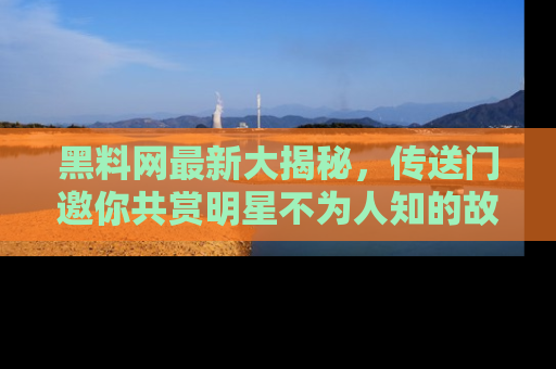 黑料网最新大揭秘，传送门邀你共赏明星不为人知的故事！