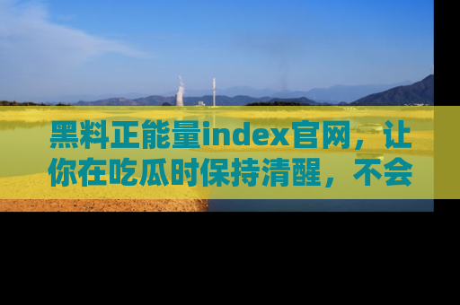 黑料正能量index官网，让你在吃瓜时保持清醒，不会轻易迷路