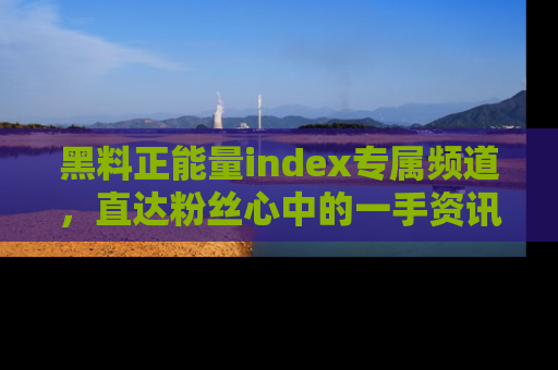 黑料正能量index专属频道，直达粉丝心中的一手资讯！