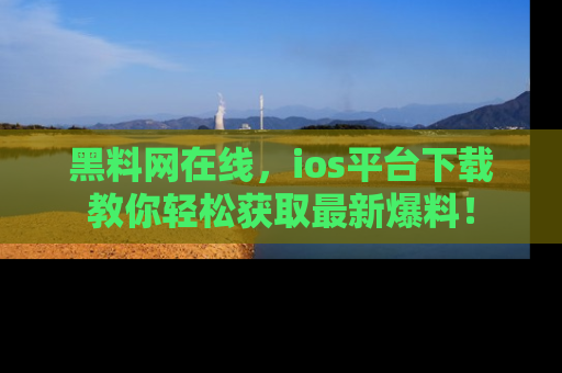 黑料网在线，ios平台下载教你轻松获取最新爆料！