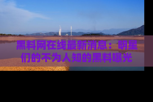 黑料网在线最新消息：明星们的不为人知的黑料曝光